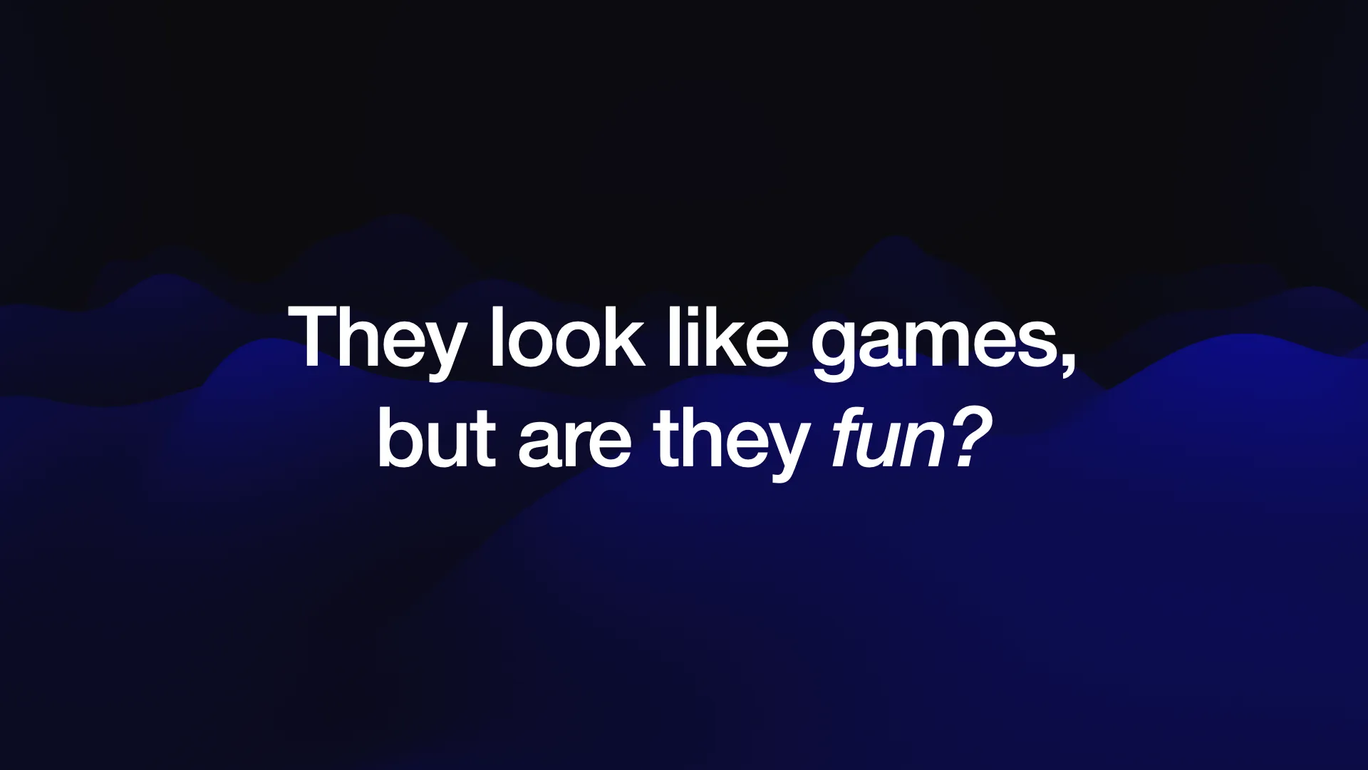 They look like games, but are they fun?