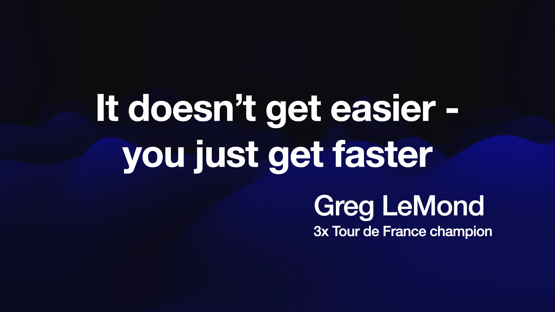 It doesn’t get easier - you just get faster Greg LeMond 3x Tour de France champion