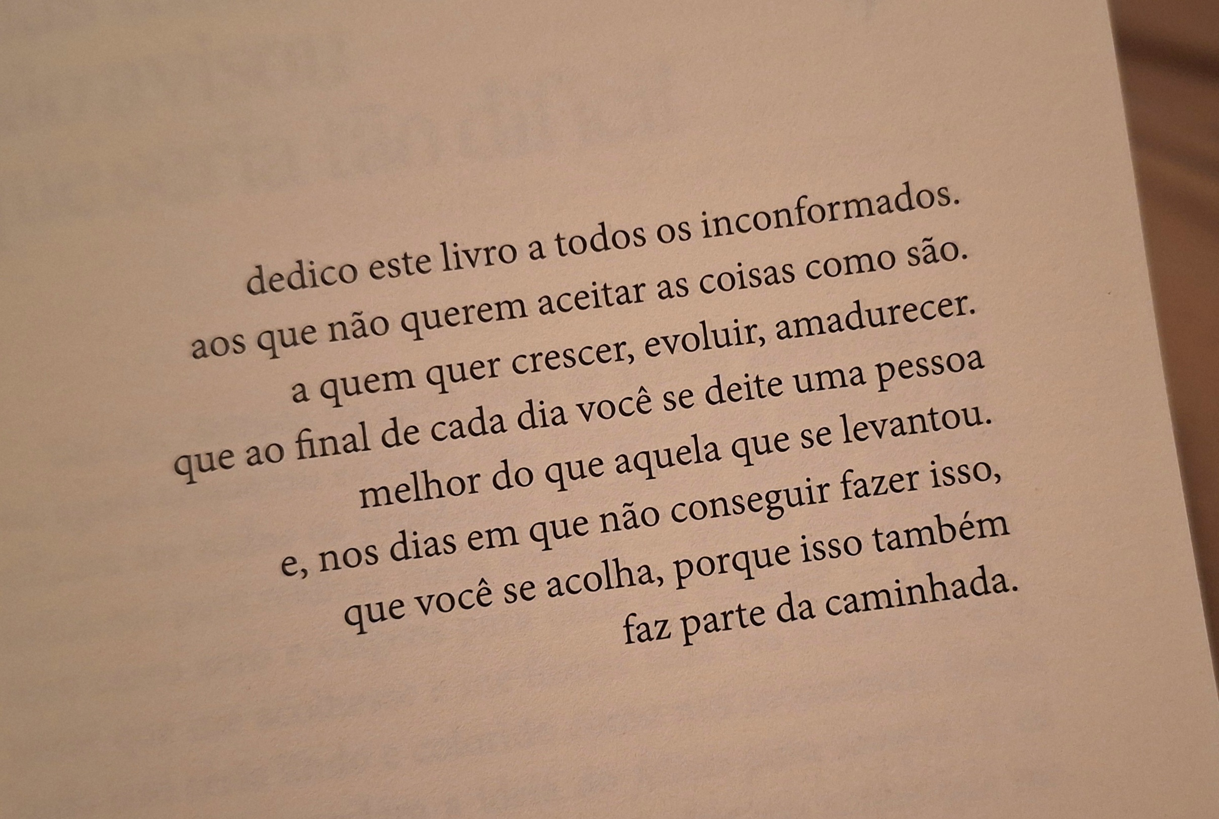 dedico este livro a todos os inconformados.
aos que não querem aceitar as coisas como são.
a quem quer crescer, evoluir, amadurecer.
que ao final de cada dia você se deite uma pessoa
melhor do que aquela que se levantou.
e, nos dias em que não conseguir fazer isso,
que você se acolha, porque isso também
faz parte da caminhada.